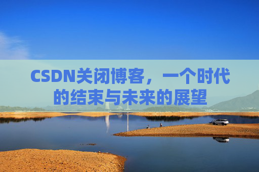 CSDN关闭博客，一个时代的结束与未来的展望